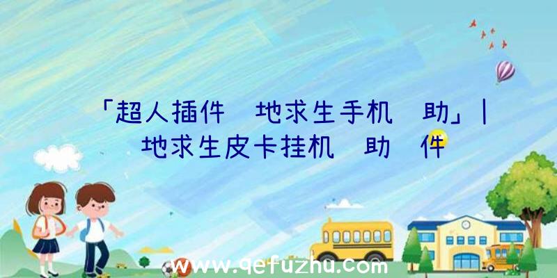 「超人插件绝地求生手机辅助」|绝地求生皮卡挂机辅助软件